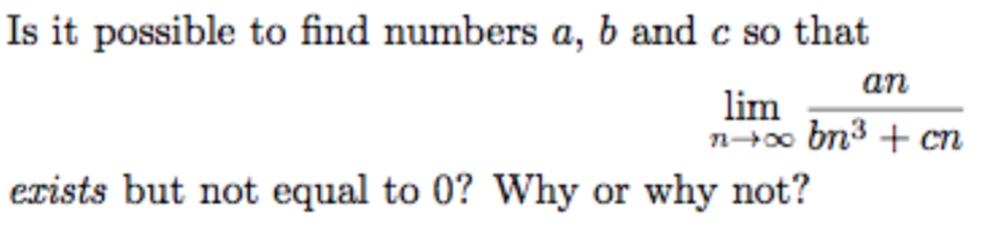 Is it possible to find numbers a, b and c so that
an
lim
n+0o bn3 + cn
erists but not equal to 0? Why or why not?
