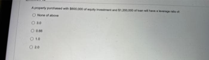 A property purchased with $000,000 of equity investment and $1,200,000 of loan will have a leverage ratio of
O None of above
○ 3.0
O 0.00
01.0
© 20