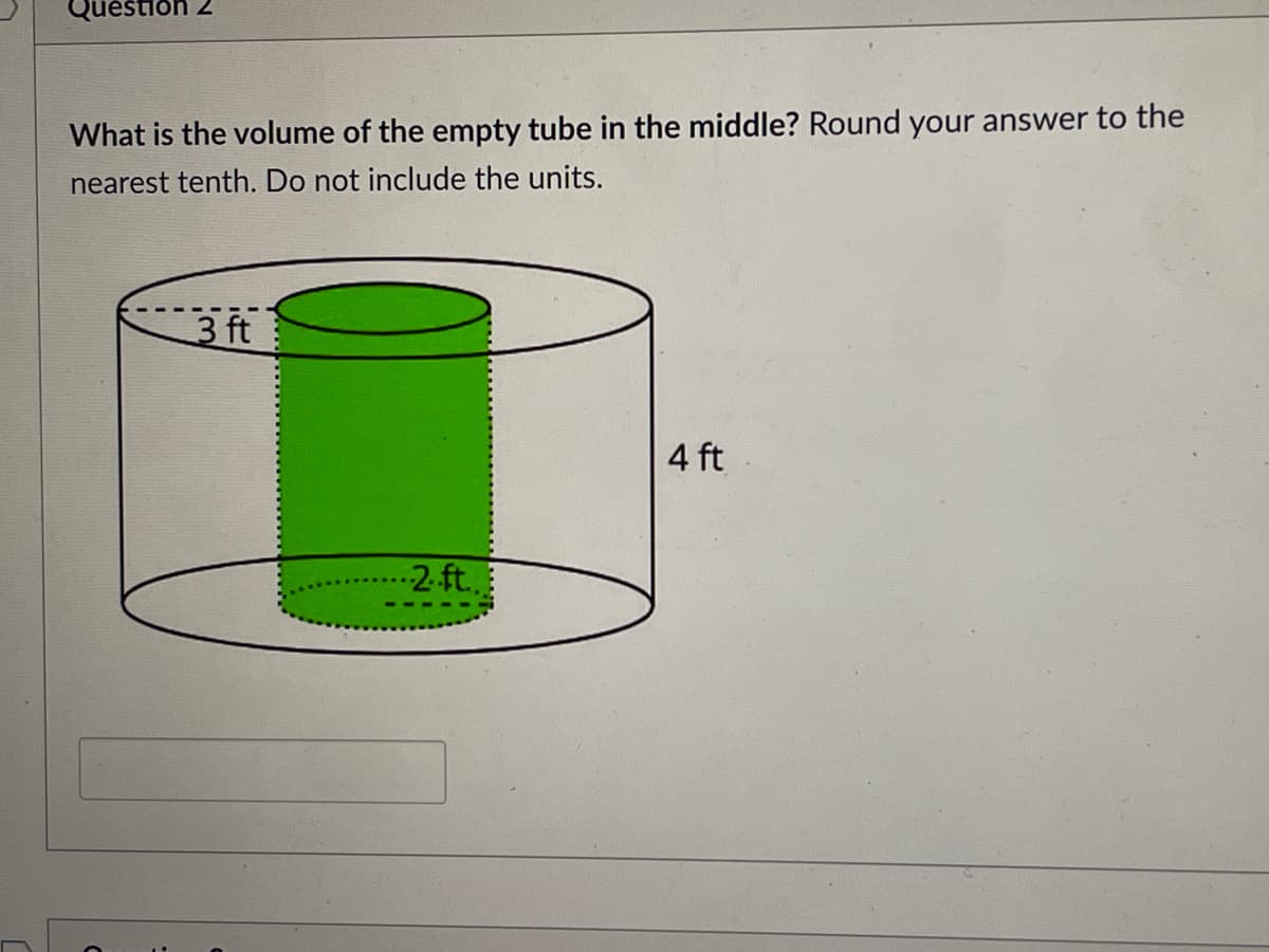 Quéstioh 2
What is the volume of the empty tube in the middle? Round your answer to the
nearest tenth. Do not include the units.
3 ft
4 ft
-2.ft.
