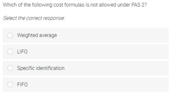 Which of the following cost formulas is not allowed under PAS 2?
Select the correct response:
Weighted average
LIFO
Specific identification
FIFO