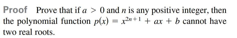 Proof Prove that if a > 0 and n is any positive integer, then
the polynomial function p(x) = x2n+1 + ax + b cannot have
two real roots.
