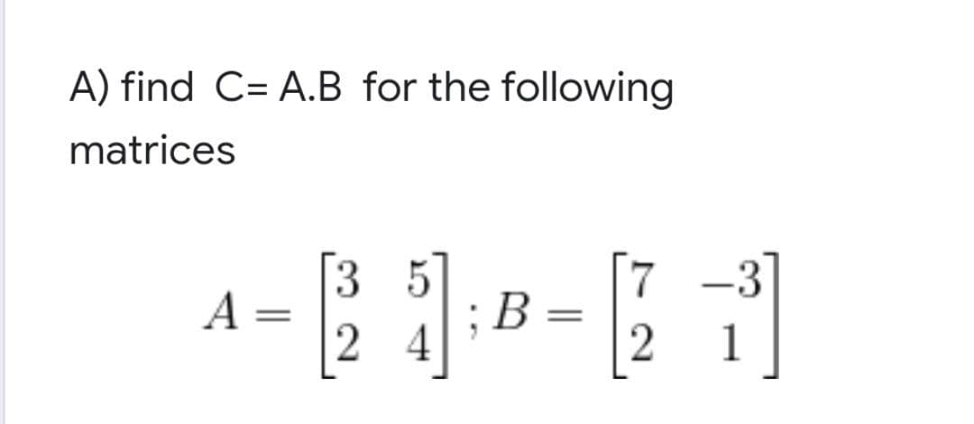 A) find C= A.B for the following
matrices
3
7
^-10-[21]
A
=
B