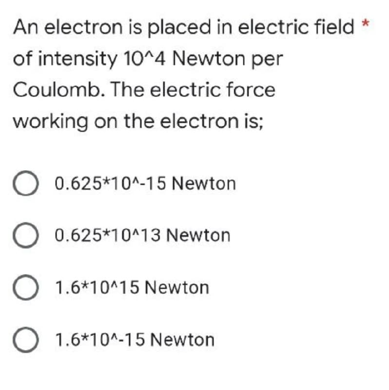 An electron is placed in electric field *
of intensity 10^4 Newton per
Coulomb. The electric force
working on the electron is;
O 0.625*10^-15 Newton
O 0.625*10^13 Newton
O 1.6*10^15 Newton
O 1.6*10^-15 Newton