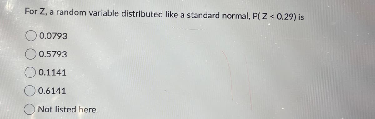 For Z, a random variable distributed like a standard normal, P(Z < 0.29) is
0.0793
0.5793
0.1141
0.6141
Not listed here.