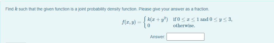 Find k such that the given function is a joint probability density function. Please give your answer as a fraction.
Sk(x + y²) if0 < x < 1 and 0 < y< 3,
f(x, y) =
otherwise.
Answer:

