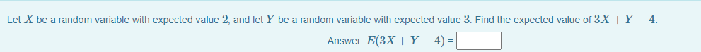 Let X be a random variable with expected value 2, and let Y be a random variable with expected value 3. Find the expected value of 3X +Y – 4.
Answer. E(3X +Ү-4) -D|
