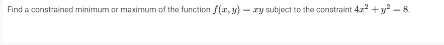 Find a constrained minimum or maximum of the function f(x, y) = xy subject to the constraint 4x? + y? =8.
