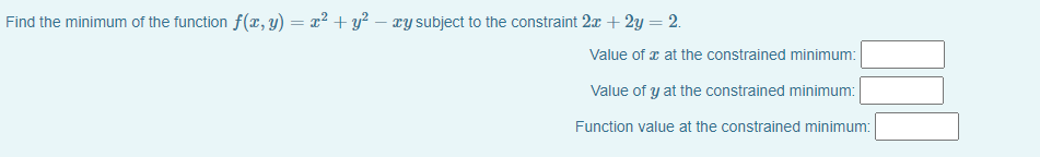 Find the minimum of the function f(x, y) = x² + y² – xy subject to the constraint 2x + 2y = 2.
Value of a at the constrained minimum:
Value of y at the constrained minimum:
Function value at the constrained minimum:
