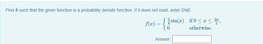 Find k such that the given function is a probability density function. If it does not exist, enter DNE.
f(x):
sin(z) if 0 < x <,
f(2) = { 5
otherwise.
Answer:
