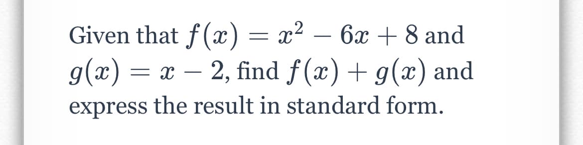 Given that f(x) = x² – 6x + 8 and
g(x) = x – 2, find f(x) + g(x) and
express the result in standard form.
