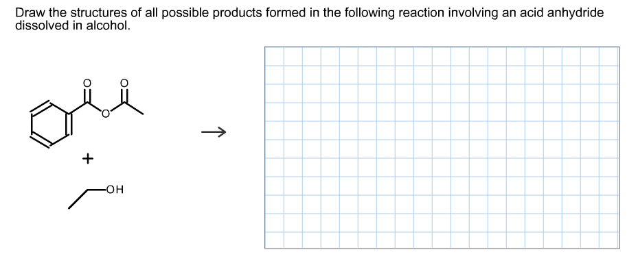 Draw the structures of all possible products formed in the following reaction involving an acid anhydride
dissolved in alcohol.
