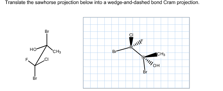 Translate the sawhorse projection below into a wedge-and-dashed bond Cram projection.
Br
ПА
шр
но-
"CHз
Br
CHз
F.
он
Br
Br
m
