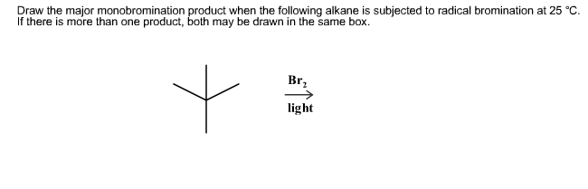Draw the major monobromination product when the following alkane is subjected to radical bromination at 25 °C.
If there is more than one product, both may be drawn in the same box.
Br
light
