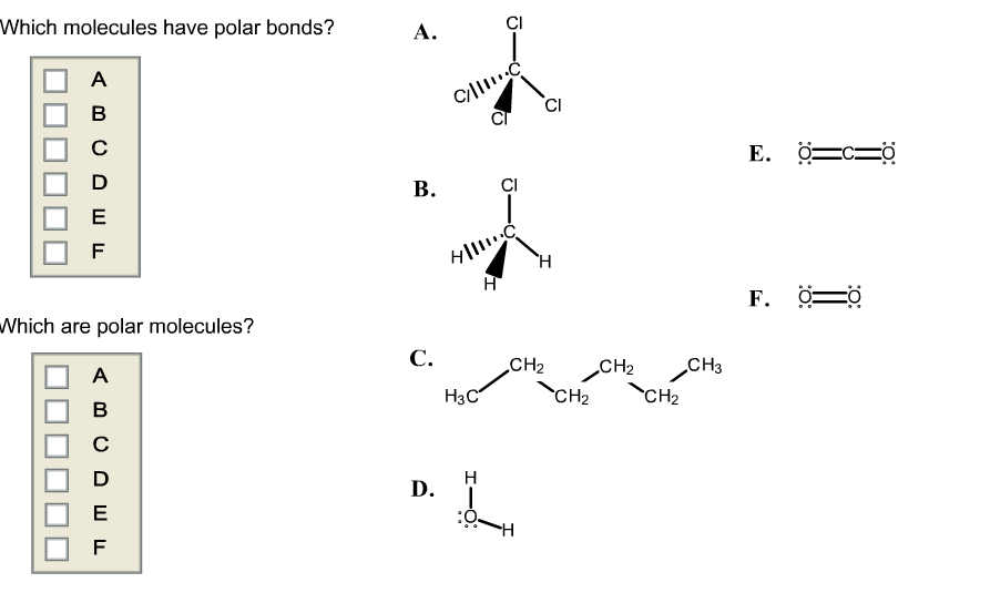 Which molecules have polar bonds?
А.
A
CI
B
=.
E. ö-
В.
CI
Е
F
H
н
F. О-
Which are polar molecules?
С.
CH2
CHз
CH2
CH2
A
CH2
Нзс
в
C
D
Н
D.
Е
F
