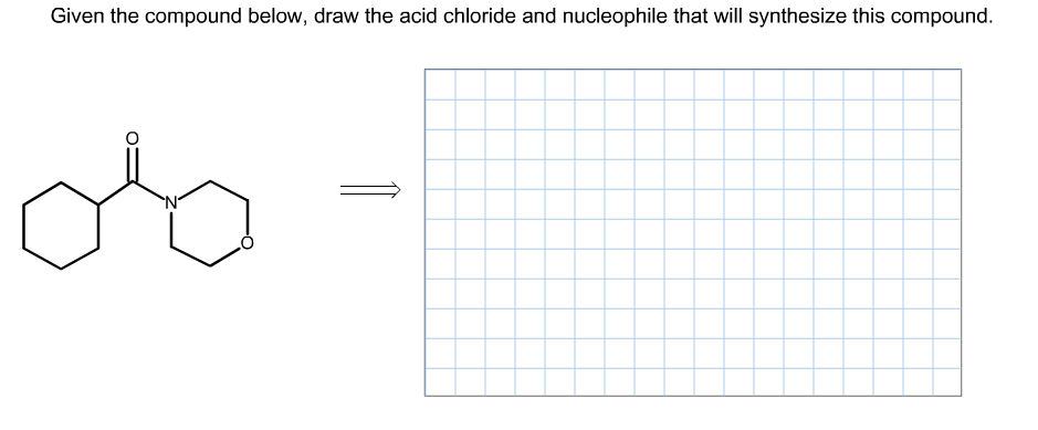Given the compound below, draw the acid chloride and nucleophile that will synthesize this compound.
