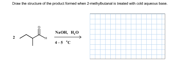 Draw the structure of the product formed when 2-methylbutanal is treated with cold aqueous base.
NAOH, H,O
4-5 °C
