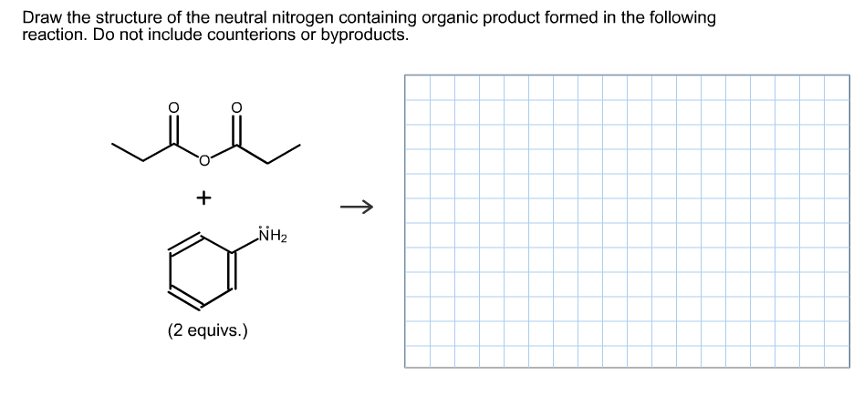 Draw the structure of the neutral nitrogen containing organic product formed in the following
reaction. Do not include counterions or byproducts.
->
NH2
(2 equivs.)
