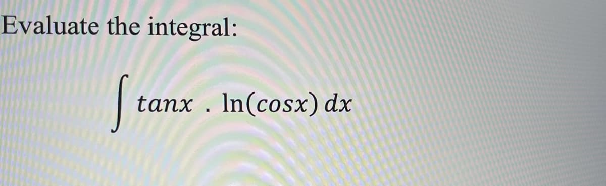 Evaluate the integral:
tanx . In(cosx) dx
