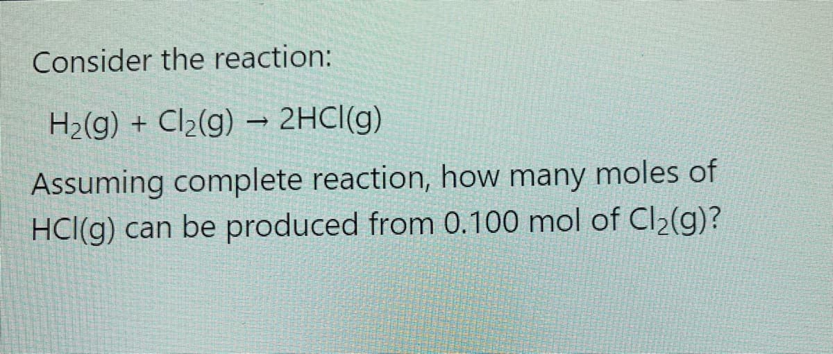 Consider the reaction:
H2(g) + Cl2(g) → 2HCI(g)
Assuming complete reaction, how many moles of
HCl(g) can be produced from 0.100 mol of Cl2(g)?
