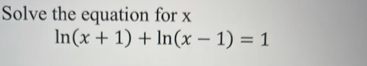 Solve the equation for x
In(x + 1) + In(x – 1) = 1

