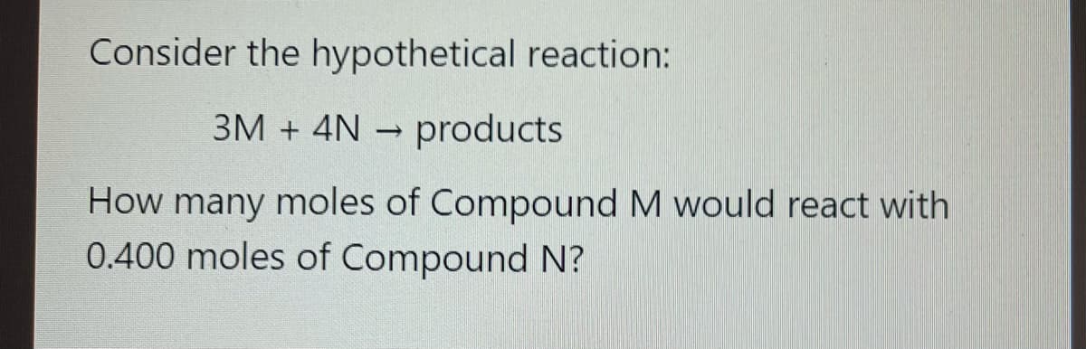 Consider the hypothetical reaction:
3M + 4N - products
How many moles of Compound M would react with
0.400 moles of Compound N?
