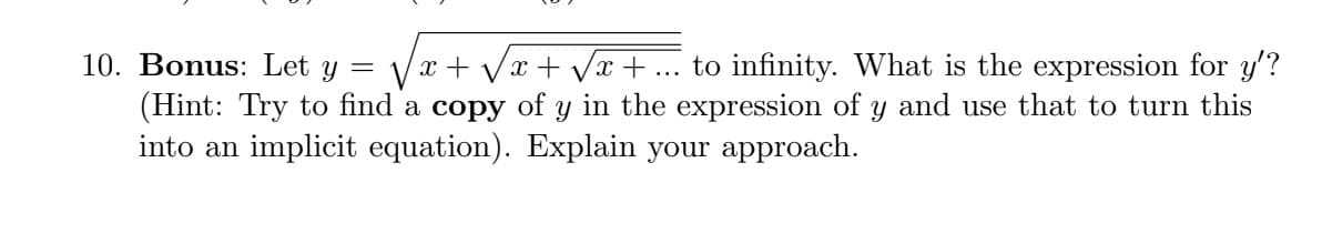 10. Bonus: Let y = Vx + Vx + Vx + ... to infinity. What is the expression for y'?
(Hint: Try to find a copy of y in the expression of y and use that to turn this
into an implicit equation). Explain your approach.
