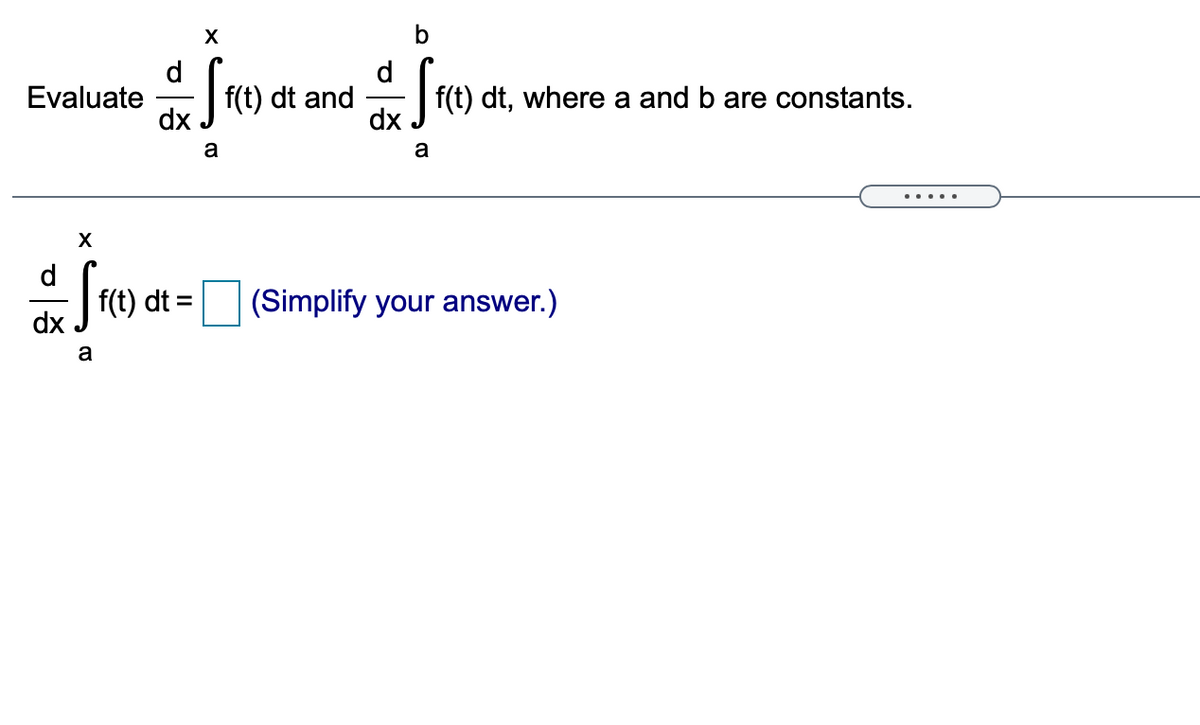 X
b
d
Evaluate
dx
d
dt and
f(t) dt, where a and b are constants.
a
a
d
f(t) dt =
dx
(Simplify your answer.)
a
