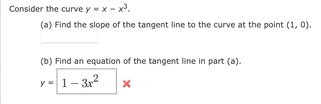 Consider the curve y = x – x³.
(a) Find the slope of the tangent line to the curve at the point (1, 0).
(b) Find an equation of the tangent line in part (a).
y = 1- 3x2
