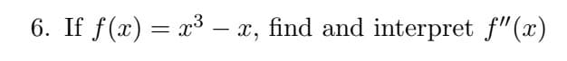 6. If f(x) = x³ – x, find and interpret f"(x)
