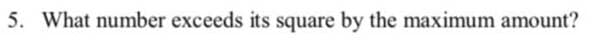 5. What number exceeds its square by the maximum amount?
