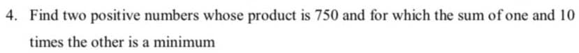 4. Find two positive numbers whose product is 750 and for which the sum of one and 10
times the other is a minimum
