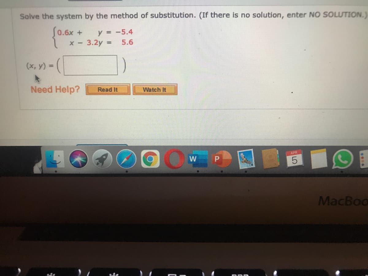 Solve the system by the method of substitution. (If there is no solution, enter NO SOLUTION.)
S0.6x +
y = -5.4
X -
3.2y =
5.6
%3D
(x, y) =
%3D
Need Help?
Read It
Watch It
APR
MacBoo

