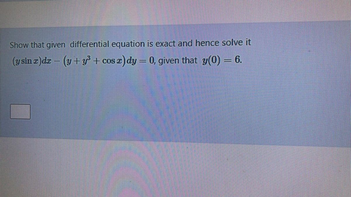 Show that given differential equation is exact and hence solve it
(y sin z)dr – (y + y³ + cos z) dy = 0, given that y(0) = 6.
COS
