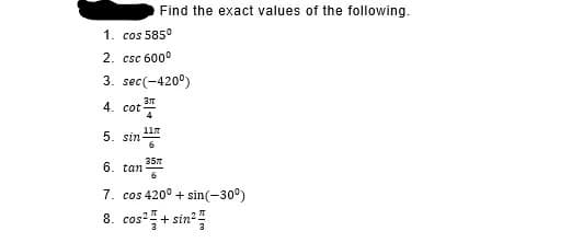 Find the exact values of the following.
1. cos 5850
2. csc 600°
3. sec(-420°)
37
4. cot
117
5. sin
357
6. tan
7. cos 420° + sin(-30°)
8. cos"+ sin
