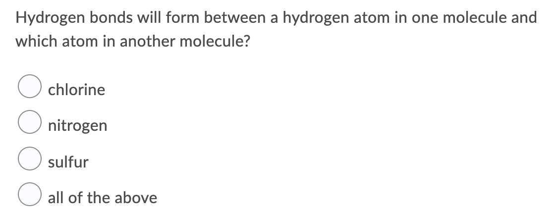 Hydrogen bonds will form between a hydrogen atom in one molecule and
which atom in another molecule?
chlorine
nitrogen
sulfur
all of the above
