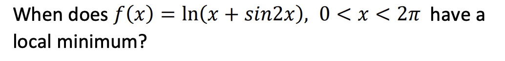 When does f(x) = ln(x + sin2x), 0 < x < 2π have a
local minimum?