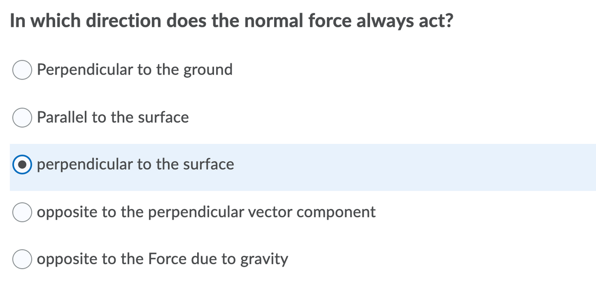 In which direction does the normal force always act?
Perpendicular to the ground
Parallel to the surface
O perpendicular to the surface
opposite to the perpendicular vector component
opposite to the Force due to gravity
