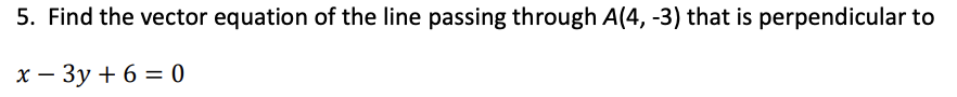 5. Find the vector equation of the line passing through A(4, -3) that is perpendicular to
x - 3y + 6 = 0