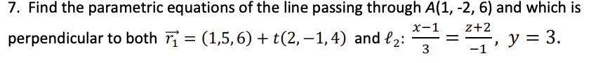 7. Find the parametric equations of the line passing through A(1, -2, 6) and which is
perpendicular to both ₁ = (1,5,6) + t(2,−1, 4) and ₂: =
x-1 z+2
y = 3.
3
-1
)