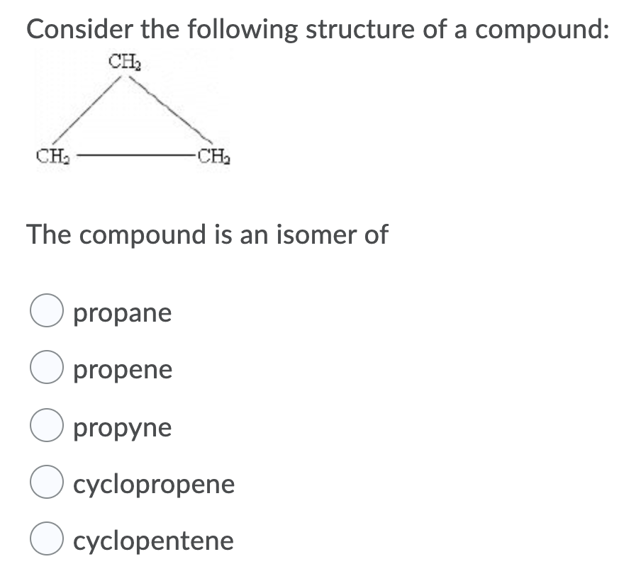 Consider the following structure of a compound:
CH,
CH2
-CH
The compound is an isomer of
O propane
O propene
O propyne
O cyclopropene
O cyclopentene

