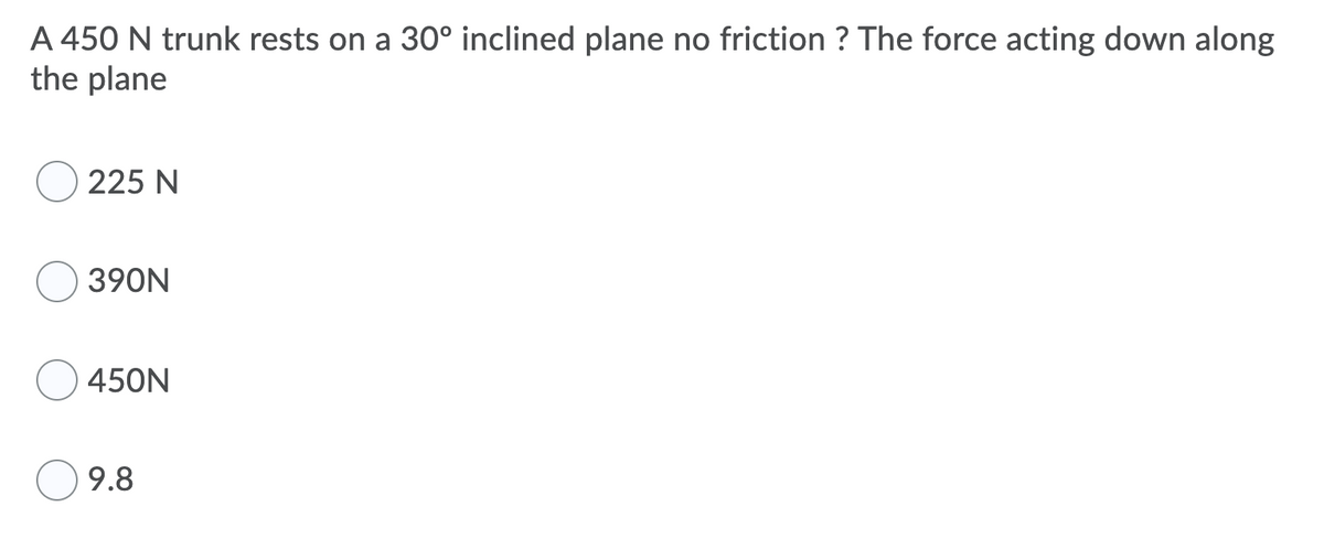 A 450 N trunk rests on a 30° inclined plane no friction ? The force acting down along
the plane
225 N
390N
450N
9.8
