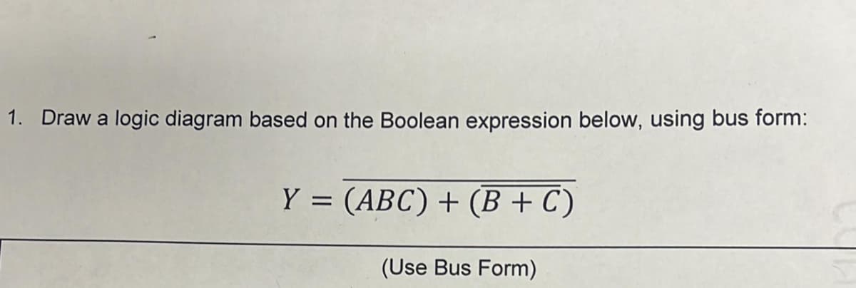 1. Draw a logic diagram based on the Boolean expression below, using bus form:
Y = (ABC) + (B + C)
(Use Bus Form)
