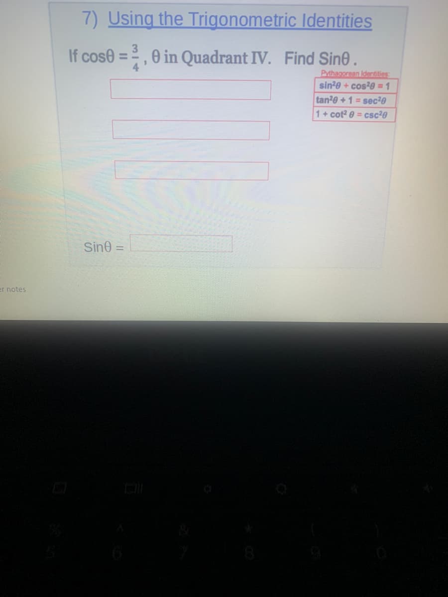 7) Using the Trigonometric Identities
If cose = , 0
O in Quadrant IV. Find Sine.
%3D
4
Pythagorean Identities:
sin29 + cos?0= 1
tan20 +1 = sec²0
1+ cot? 0 = csc20
Sin0 =
er notes
