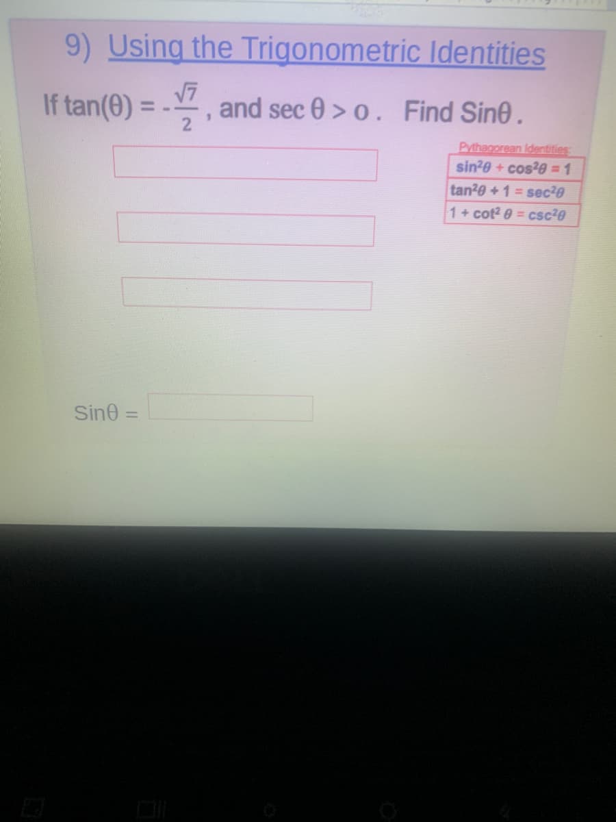 9) Using the Trigonometric Identities
If tan(0) = - and sec 0 > o. Find Sine.
Pythagorean Identities
sin20 + cos20 = 1
tan20+1= sec20
1+ cot? 0 = csc20
Sine =
