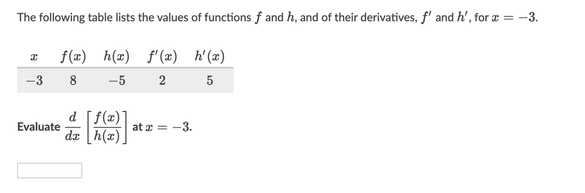 The following table lists the values of functions f and h, and of their derivatives, f' and h', for x =
-3.
f (x) h(x) f'(æ) h'(x)
-3
8
-5
2
5
d [f(x)
dx h(x).
Evaluate
at x = -3.
