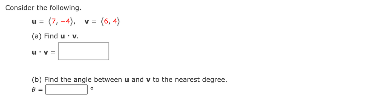 Consider the following.
(7, -4),
v = (6, 4)
u =
(a) Find u • v.
u• v =
(b) Find the angle between u and v to the nearest degree.
