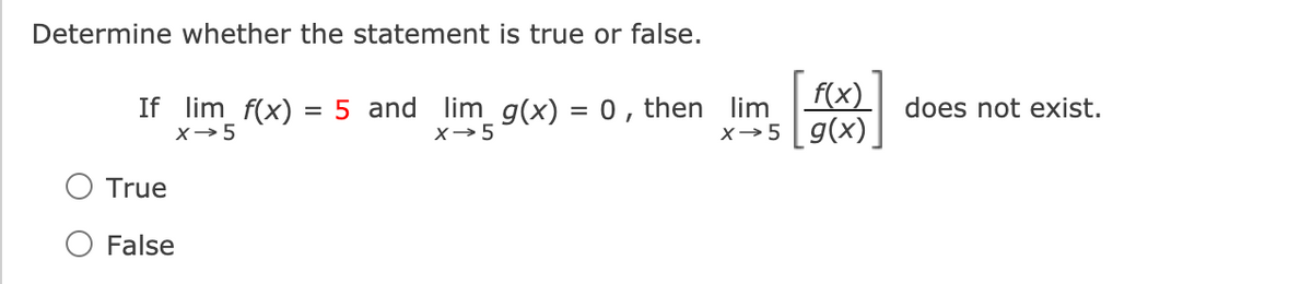 Determine whether the statement is true or false.
If lim_ f(x) = 5 and lim_ g(x) = 0 , then lim
X→5
f(x)
x→5 g(x)
does not exist.
X→5
O True
False
