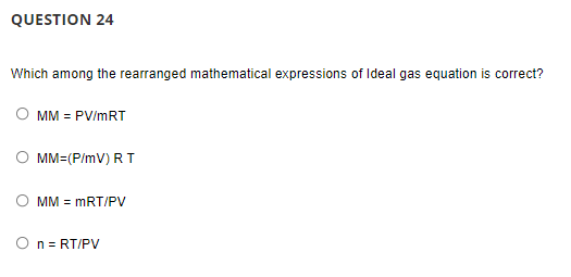 QUESTION 24
Which among the rearranged mathematical expressions of Ideal gas equation is correct?
MM = PV/mRT
MM=(P/mV) RT
MM = mRT/PV
O n = RT/PV
