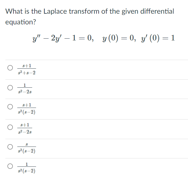 What is the Laplace transform of the given differential
equation?
y" – 2y' – 1= 0, y (0) = 0, y' (0) = 1
-
s+1
g2 +8-2
1
g2 – 2s
s+1
s2 (s-2)
s+1
s2 –2s
s2 (8–2)
1
s² (s–2)
