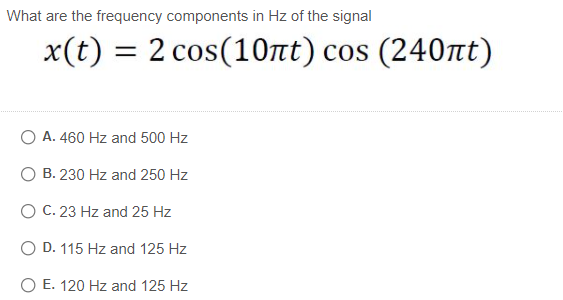 What are the frequency components in Hz of the signal
= 2 cos(10nt) cos (240nt)
O A. 460 Hz and 500 Hz
O B. 230 Hz and 250 Hz
O C. 23 Hz and 25 Hz
D. 115 Hz and 125 Hz
O E. 120 Hz and 125 Hz
